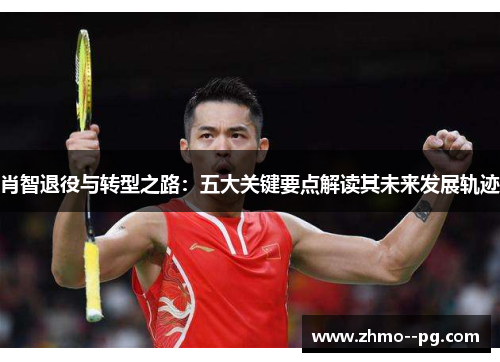 肖智退役与转型之路:五大关键要点解读其未来发展轨迹 肖智退役与转型之路:五大关键要点解读其未来发展轨迹