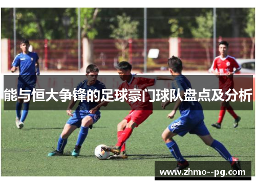 能与恒大争锋的足球豪门球队盘点及分析 能与恒大争锋的足球豪门球队盘点及分析