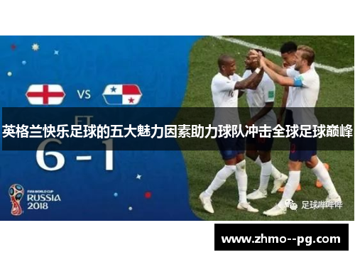 英格兰快乐足球的五大魅力因素助力球队冲击全球足球巅峰 英格兰快乐足球的五大魅力因素助力球队冲击全球足球巅峰