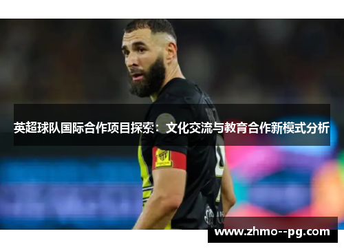 英超球队国际合作项目探索:文化交流与教育合作新模式分析 英超球队国际合作项目探索:文化交流与教育合作新模式分析