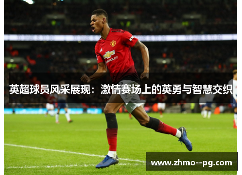 英超球员风采展现:激情赛场上的英勇与智慧交织 英超球员风采展现:激情赛场上的英勇与智慧交织