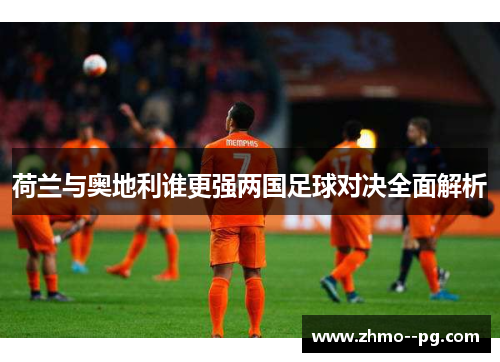 荷兰与奥地利谁更强两国足球对决全面解析 荷兰与奥地利谁更强两国足球对决全面解析