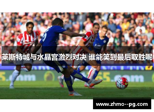 莱斯特城与水晶宫激烈对决 谁能笑到最后取胜呢