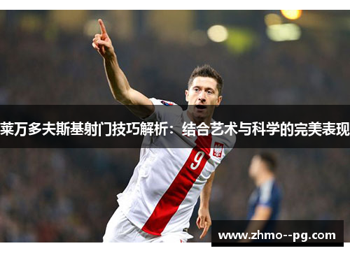 莱万多夫斯基射门技巧解析：结合艺术与科学的完美表现