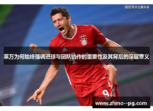 莱万为何始终强调进球与团队协作的重要性及其背后的深层意义