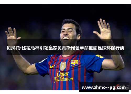 贝尼托·比拉马林引领皇家贝蒂斯绿色革命推动足球环保行动 贝尼托·比拉马林引领皇家贝蒂斯绿色革命推动足球环保行动