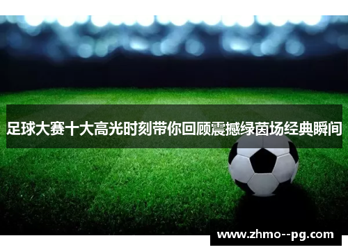 足球大赛十大高光时刻带你回顾震撼绿茵场经典瞬间