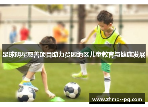 足球明星慈善项目助力贫困地区儿童教育与健康发展 足球明星慈善项目助力贫困地区儿童教育与健康发展