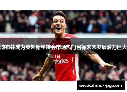 迪布林成为英超新星转会市场热门目标未来发展潜力巨大 迪布林成为英超新星转会市场热门目标未来发展潜力巨大