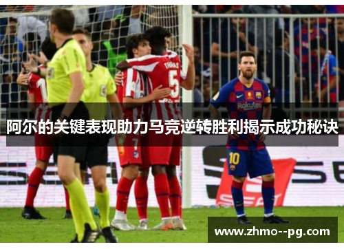 阿尔的关键表现助力马竞逆转胜利揭示成功秘诀 阿尔的关键表现助力马竞逆转胜利揭示成功秘诀