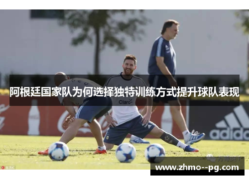 阿根廷国家队为何选择独特训练方式提升球队表现