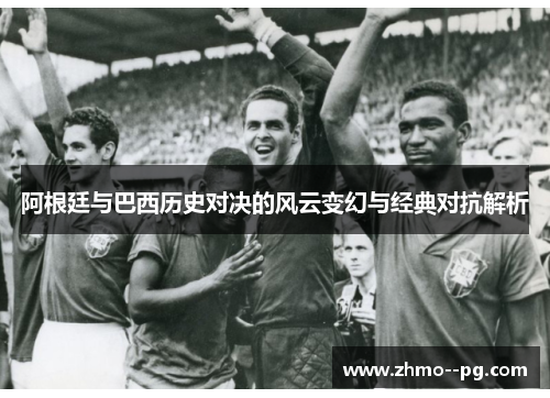 阿根廷与巴西历史对决的风云变幻与经典对抗解析 阿根廷与巴西历史对决的风云变幻与经典对抗解析