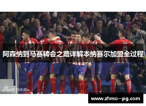 阿森纳到马赛转会之路详解本纳赛尔加盟全过程 阿森纳到马赛转会之路详解本纳赛尔加盟全过程