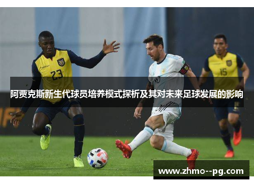 阿贾克斯新生代球员培养模式探析及其对未来足球发展的影响 阿贾克斯新生代球员培养模式探析及其对未来足球发展的影响