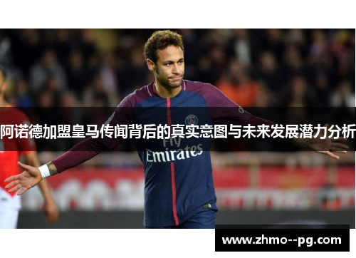 阿诺德加盟皇马传闻背后的真实意图与未来发展潜力分析