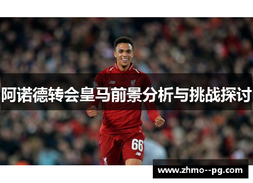 阿诺德转会皇马前景分析与挑战探讨 阿诺德转会皇马前景分析与挑战探讨
