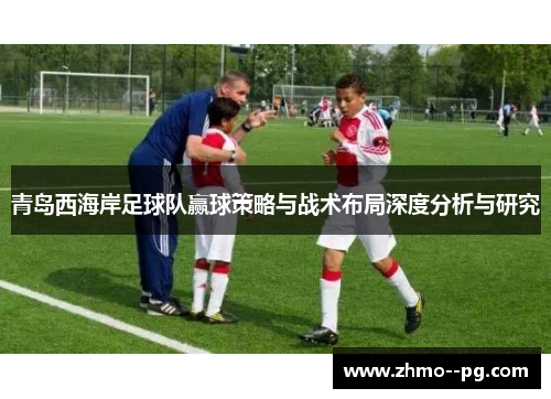 青岛西海岸足球队赢球策略与战术布局深度分析与研究 青岛西海岸足球队赢球策略与战术布局深度分析与研究