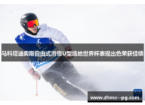 马科塔迪奥斯自由式滑雪U型场地世界杯表现出色荣获佳绩 马科塔迪奥斯自由式滑雪U型场地世界杯表现出色荣获佳绩