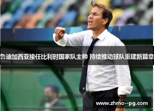 鲁迪加西亚接任比利时国家队主帅 持续推动球队重建新篇章 鲁迪加西亚接任比利时国家队主帅 持续推动球队重建新篇章