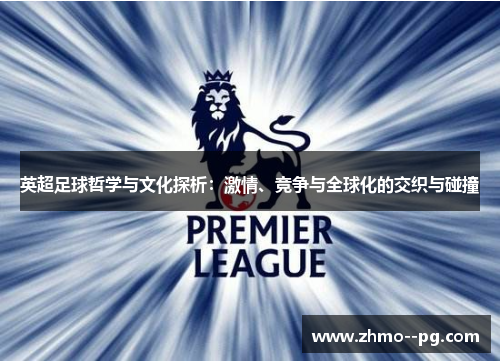 英超足球哲学与文化探析:激情、竞争与全球化的交织与碰撞 英超足球哲学与文化探析:激情、竞争与全球化的交织与碰撞