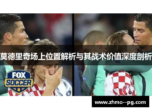 莫德里奇场上位置解析与其战术价值深度剖析 莫德里奇场上位置解析与其战术价值深度剖析
