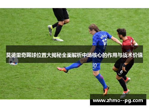 莫德里奇踢球位置大揭秘全面解析中场核心的作用与战术价值
