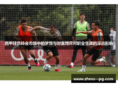 西甲球员转会市场中的梦想与财富博弈对职业生涯的深远影响