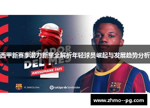 西甲新赛季潜力新星全解析年轻球员崛起与发展趋势分析 西甲新赛季潜力新星全解析年轻球员崛起与发展趋势分析