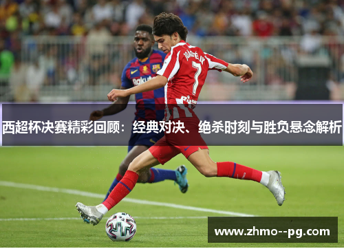 西超杯决赛精彩回顾：经典对决、绝杀时刻与胜负悬念解析