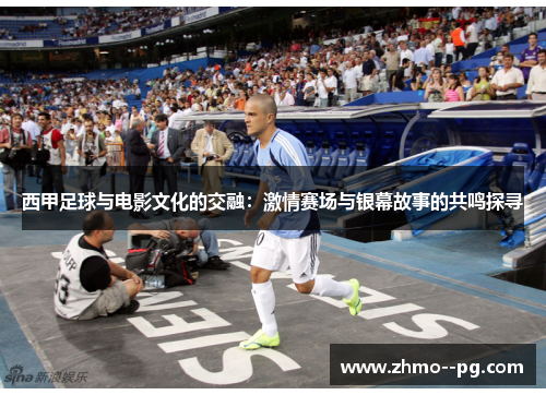 西甲足球与电影文化的交融:激情赛场与银幕故事的共鸣探寻 西甲足球与电影文化的交融:激情赛场与银幕故事的共鸣探寻