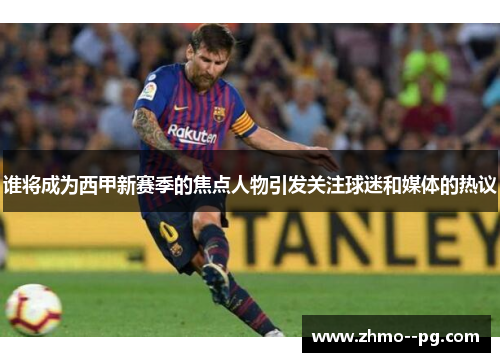 谁将成为西甲新赛季的焦点人物引发关注球迷和媒体的热议