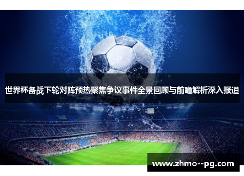 世界杯备战下轮对阵预热聚焦争议事件全景回顾与前瞻解析深入报道