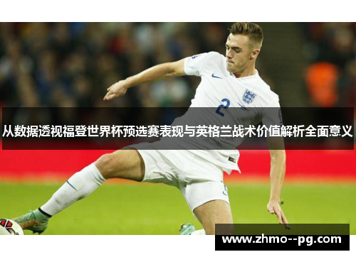 从数据透视福登世界杯预选赛表现与英格兰战术价值解析全面意义