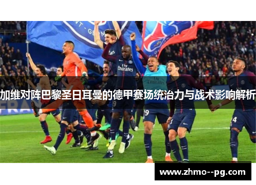 加维对阵巴黎圣日耳曼的德甲赛场统治力与战术影响解析