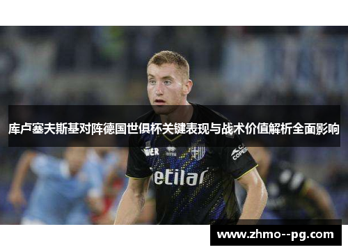 库卢塞夫斯基对阵德国世俱杯关键表现与战术价值解析全面影响