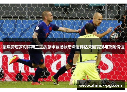 聚焦劳塔罗对阵荷兰之战意甲赛场状态深度评估关键表现与攻防价值 聚焦劳塔罗对阵荷兰之战意甲赛场状态深度评估关键表现与攻防价值