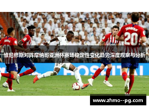 维尼修斯对阵摩纳哥亚洲杯赛场稳定性变化趋势深度观察与分析 维尼修斯对阵摩纳哥亚洲杯赛场稳定性变化趋势深度观察与分析