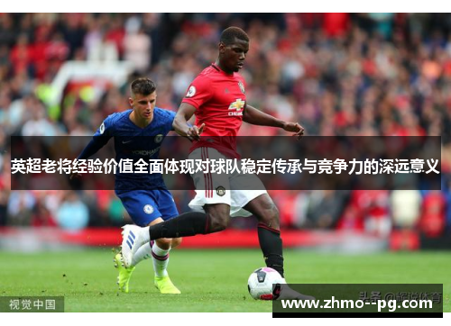 英超老将经验价值全面体现对球队稳定传承与竞争力的深远意义 英超老将经验价值全面体现对球队稳定传承与竞争力的深远意义