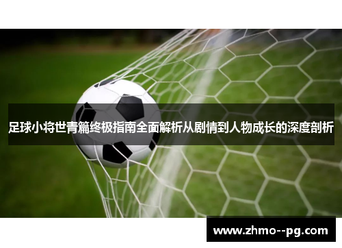 足球小将世青篇终极指南全面解析从剧情到人物成长的深度剖析 足球小将世青篇终极指南全面解析从剧情到人物成长的深度剖析