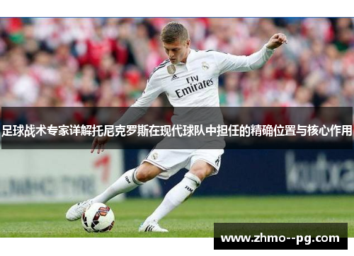 足球战术专家详解托尼克罗斯在现代球队中担任的精确位置与核心作用 足球战术专家详解托尼克罗斯在现代球队中担任的精确位置与核心作用