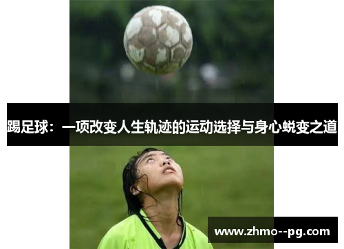 踢足球:一项改变人生轨迹的运动选择与身心蜕变之道 踢足球:一项改变人生轨迹的运动选择与身心蜕变之道