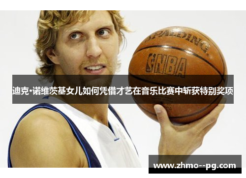 迪克·诺维茨基女儿如何凭借才艺在音乐比赛中斩获特别奖项