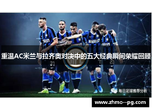 重温AC米兰与拉齐奥对决中的五大经典瞬间荣耀回顾 重温AC米兰与拉齐奥对决中的五大经典瞬间荣耀回顾