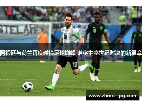 阿根廷与荷兰再度碰撞足球巅峰 谁将主宰世纪对决的新篇章 阿根廷与荷兰再度碰撞足球巅峰 谁将主宰世纪对决的新篇章