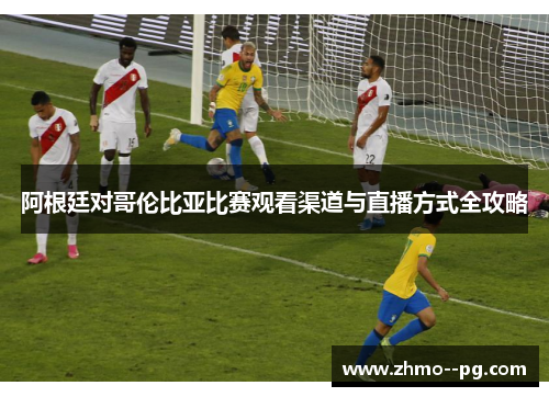 阿根廷对哥伦比亚比赛观看渠道与直播方式全攻略 阿根廷对哥伦比亚比赛观看渠道与直播方式全攻略