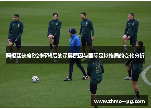 阿根廷缺席欧洲杯背后的深层原因与国际足球格局的变化分析 阿根廷缺席欧洲杯背后的深层原因与国际足球格局的变化分析