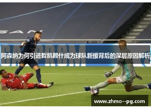 阿森纳为何引进哲凯赖什成为球队新援背后的深层原因解析 阿森纳为何引进哲凯赖什成为球队新援背后的深层原因解析