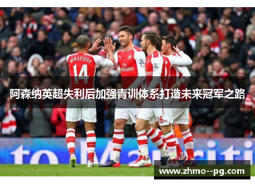 阿森纳英超失利后加强青训体系打造未来冠军之路 阿森纳英超失利后加强青训体系打造未来冠军之路