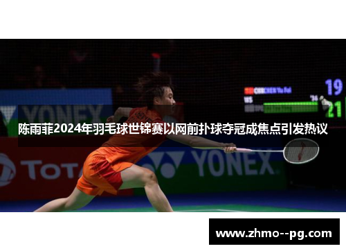 陈雨菲2024年羽毛球世锦赛以网前扑球夺冠成焦点引发热议 陈雨菲2024年羽毛球世锦赛以网前扑球夺冠成焦点引发热议