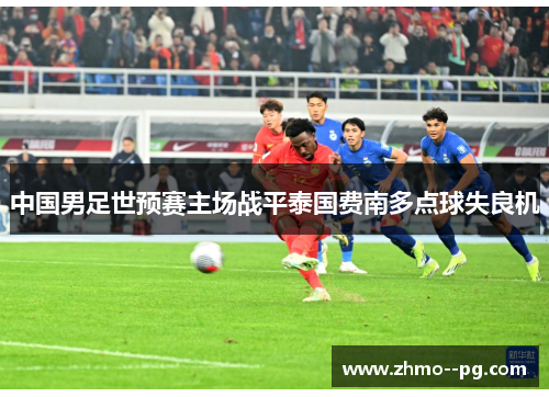 中国男足世预赛主场战平泰国费南多点球失良机 中国男足世预赛主场战平泰国费南多点球失良机